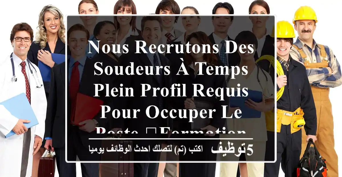 nous recrutons des soudeurs à temps plein 	profil requis pour occuper le poste 	formation en ...