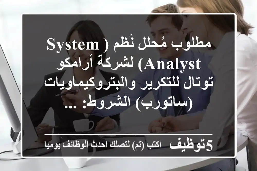 مطلوب مُحلل نُظم (system analyst) لشركة أرامكو توتال للتكرير والبتروكيماويات (ساتورب) الشروط: ...