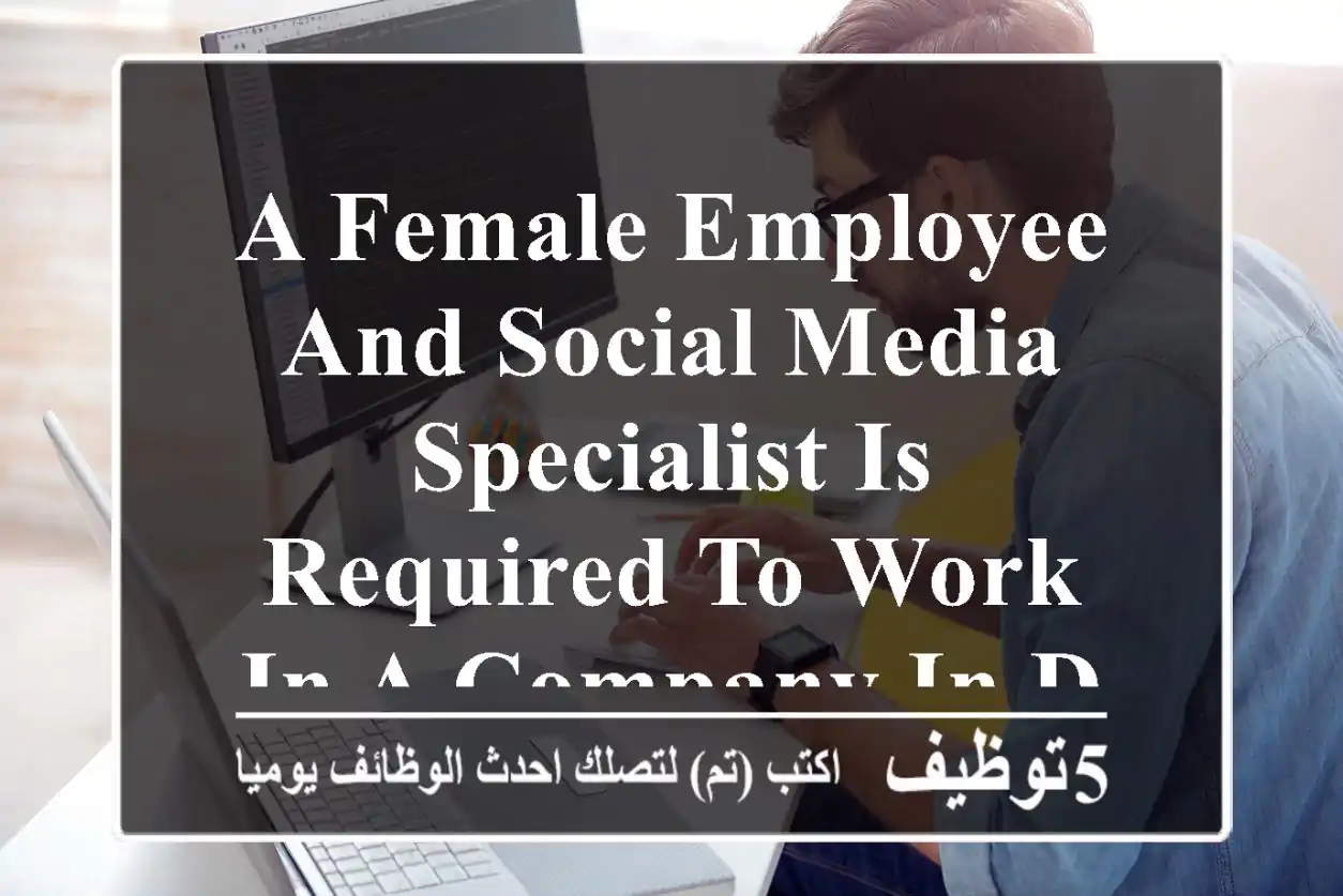 a female employee and social media specialist is required to work in a company in dubai mall. ...