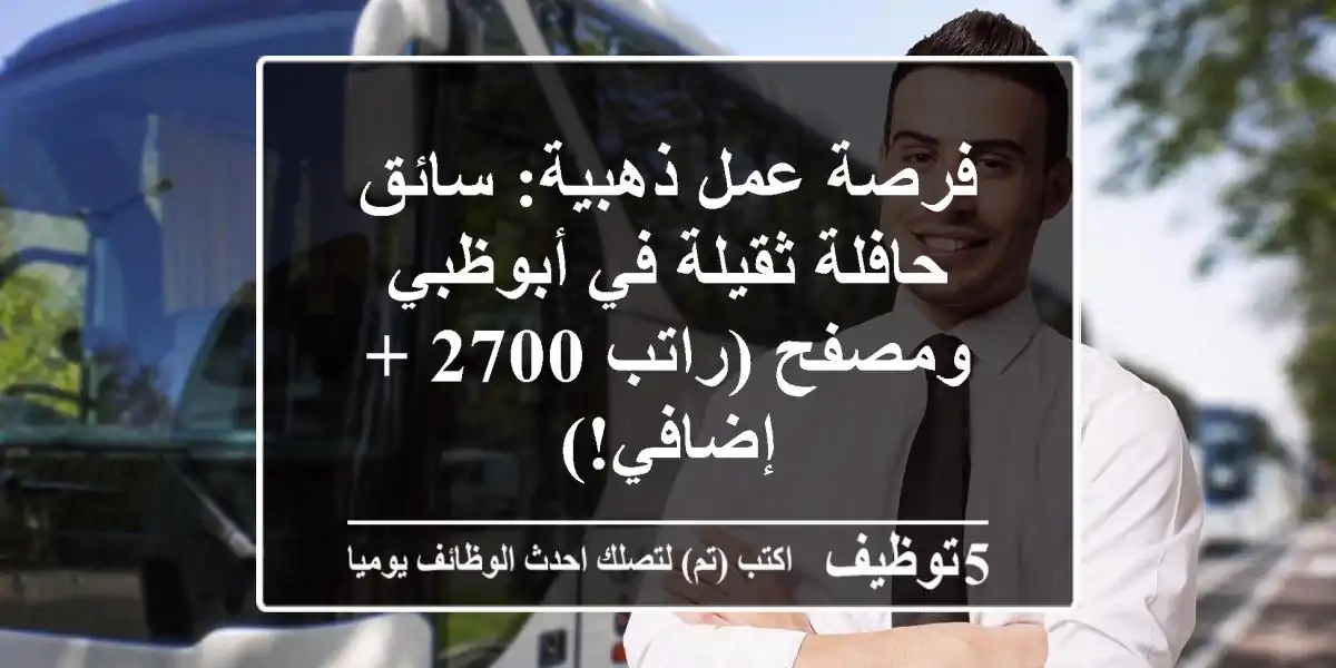فرصة عمل ذهبية: سائق حافلة ثقيلة في أبوظبي ومصفح (راتب 2700 + إضافي!)