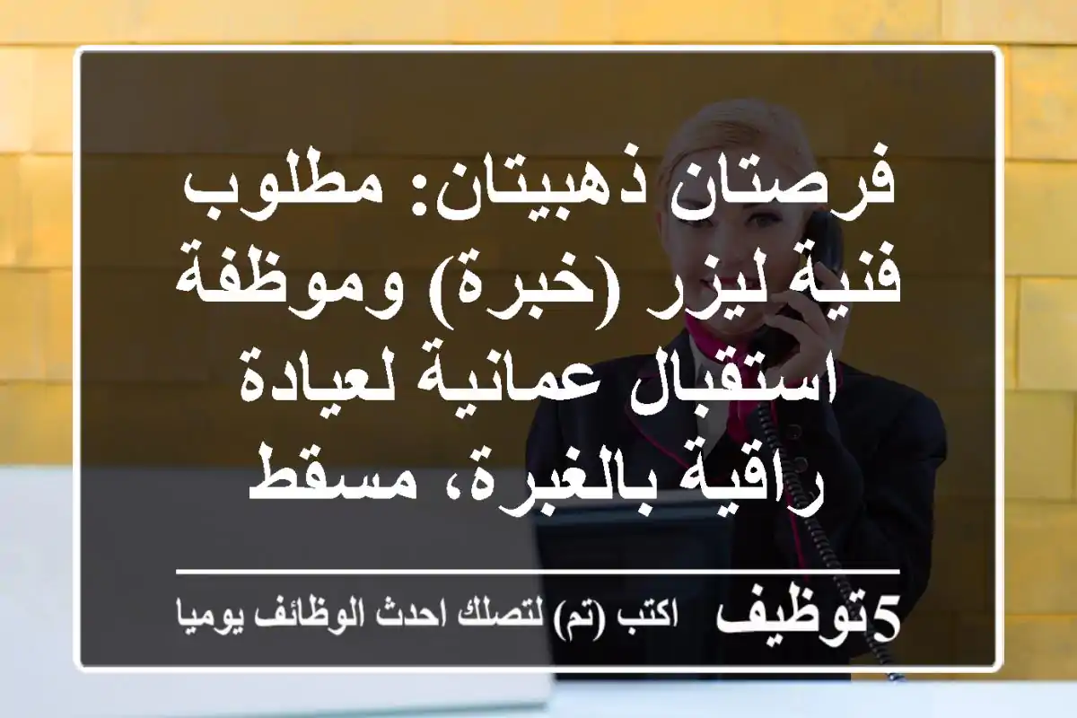 فرصتان ذهبيتان: مطلوب فنية ليزر (خبرة) وموظفة استقبال عمانية لعيادة راقية بالغبرة، مسقط