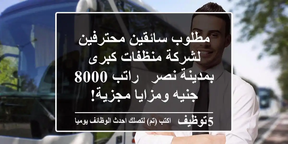 مطلوب سائقين محترفين لشركة منظفات كبرى بمدينة نصر - راتب 8000 جنيه ومزايا مجزية!