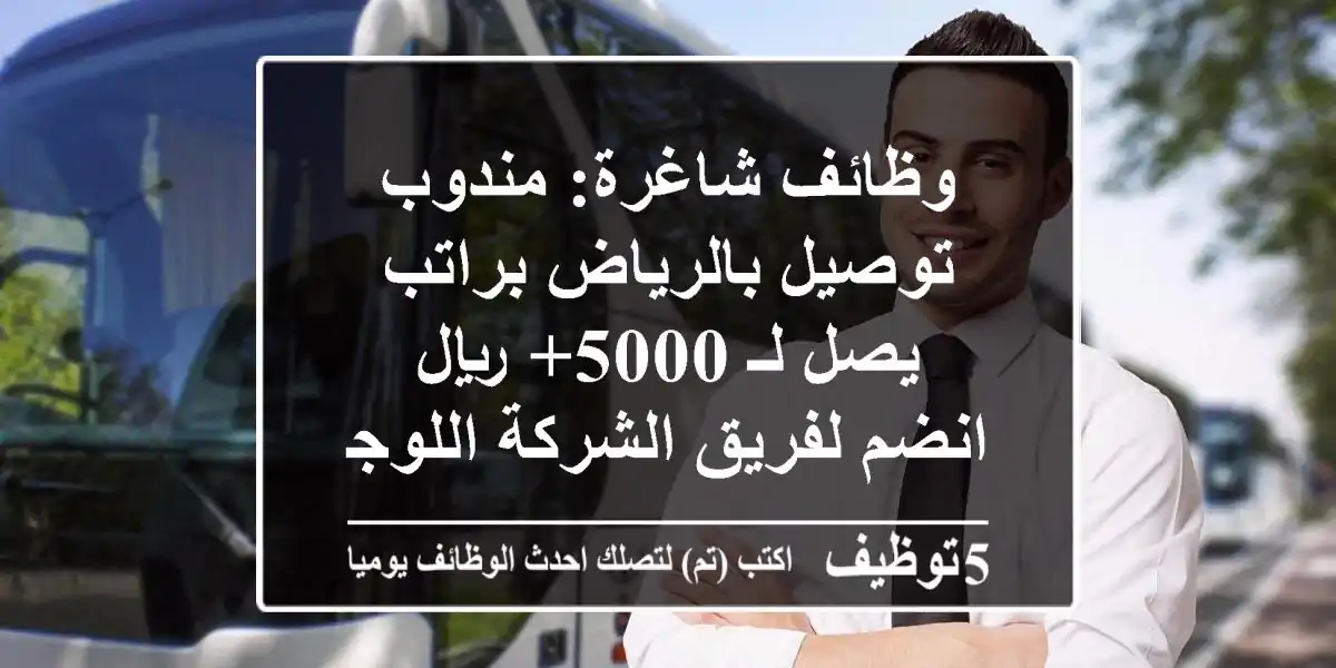 وظائف شاغرة: مندوب توصيل بالرياض براتب يصل لـ 5000+ ريال - انضم لفريق الشركة اللوجستية!