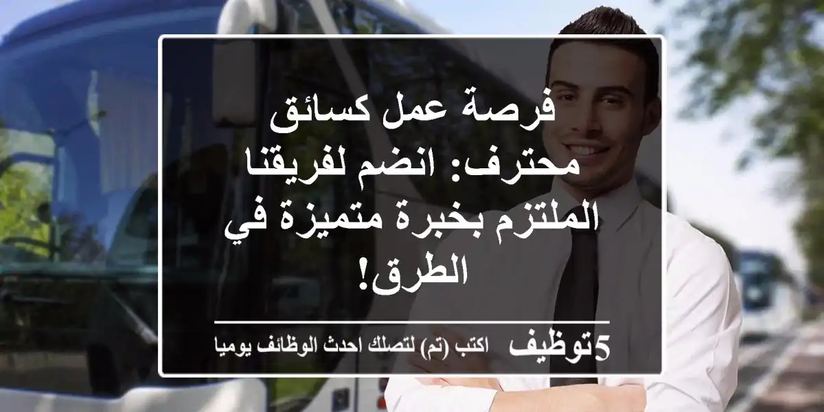 فرصة عمل كسائق محترف: انضم لفريقنا الملتزم بخبرة متميزة في الطرق!