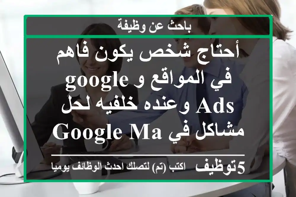 أحتاج شخص يكون فاهم في المواقع وgoogle ads وعنده خلفيه لحل مشاكل في google map راسلني