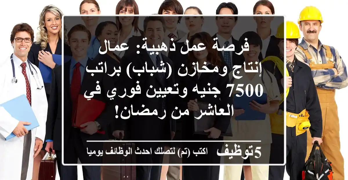فرصة عمل ذهبية: عمال إنتاج ومخازن (شباب) براتب 7500 جنيه وتعيين فوري في العاشر من رمضان!