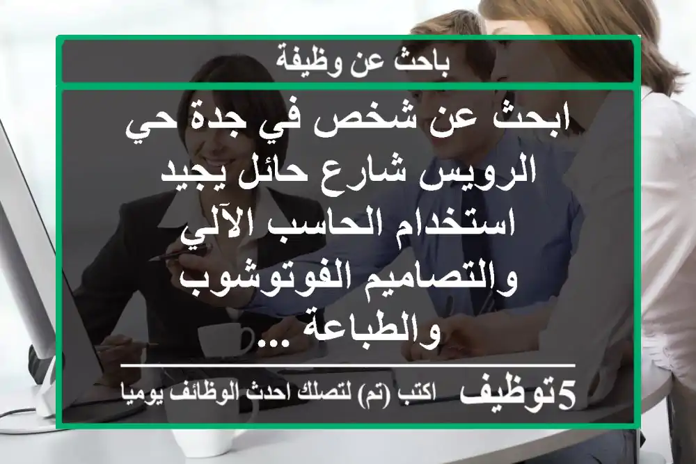 ابحث عن شخص في جدة حي الرويس شارع حائل يجيد استخدام الحاسب الآلي والتصاميم الفوتوشوب والطباعة ...