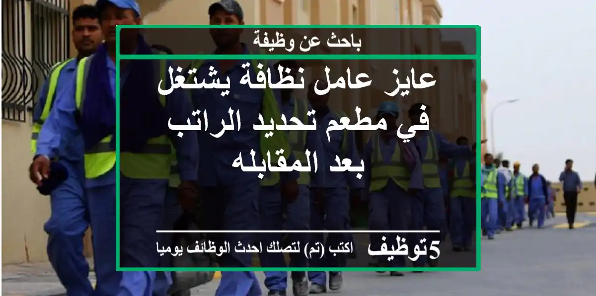 عايز عامل نظافة يشتغل في مطعم تحديد الراتب بعد المقابله