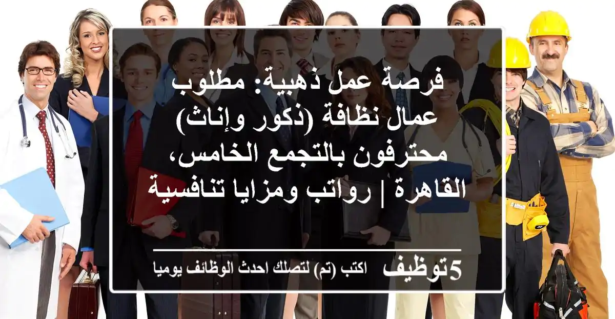 فرصة عمل ذهبية: مطلوب عمال نظافة (ذكور وإناث) محترفون بالتجمع الخامس، القاهرة | رواتب ومزايا تنافسية