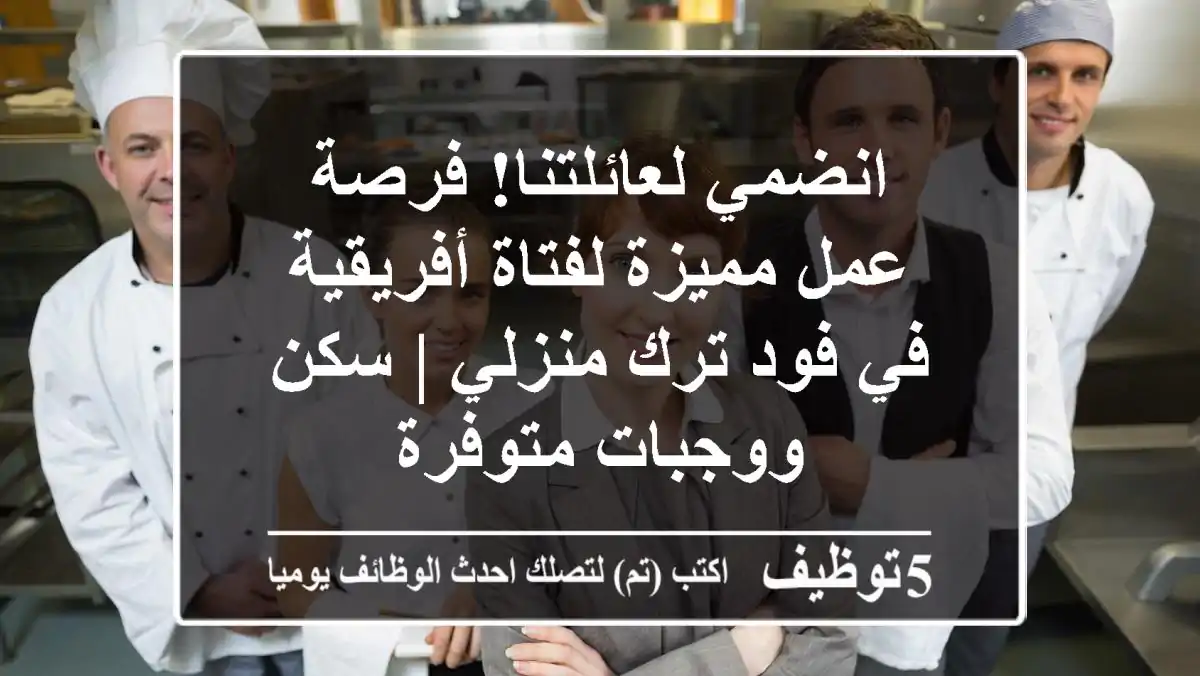 انضمي لعائلتنا! فرصة عمل مميزة لفتاة أفريقية في فود ترك منزلي | سكن ووجبات متوفرة