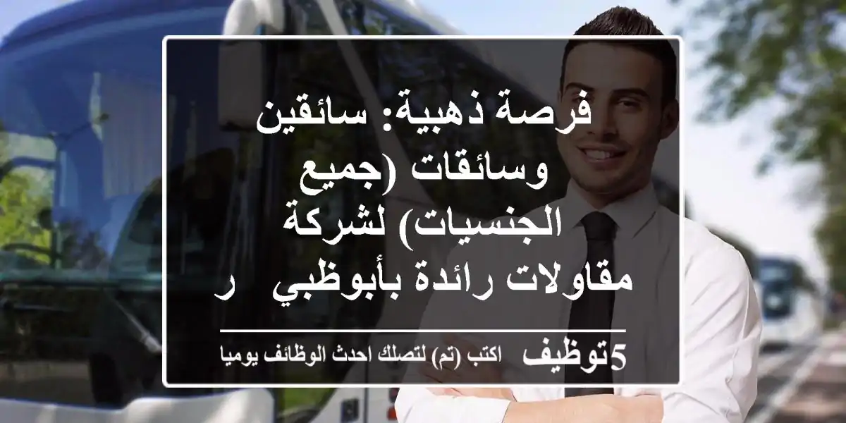 فرصة ذهبية: سائقين وسائقات (جميع الجنسيات) لشركة مقاولات رائدة بأبوظبي - راتب ثابت 11,000 درهم!