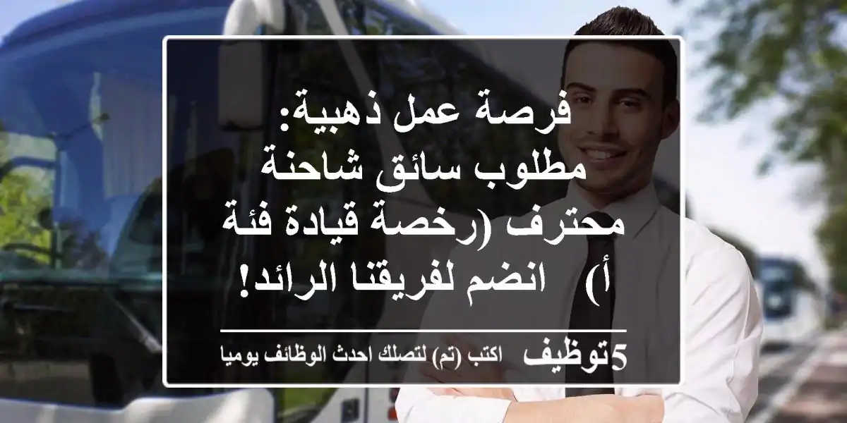 فرصة عمل ذهبية: مطلوب سائق شاحنة محترف (رخصة قيادة فئة أ) - انضم لفريقنا الرائد!