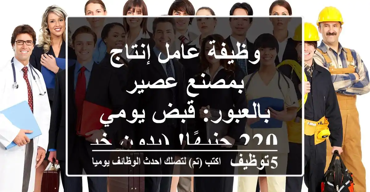 وظيفة عامل إنتاج بمصنع عصير بالعبور: قبض يومي 220 جنيهًا! (بدون خبرة)