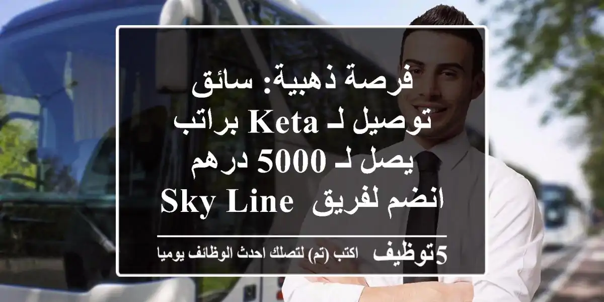 فرصة ذهبية: سائق توصيل لـ KETA براتب يصل لـ 5000 درهم - انضم لفريق SKY LINE NOVA!