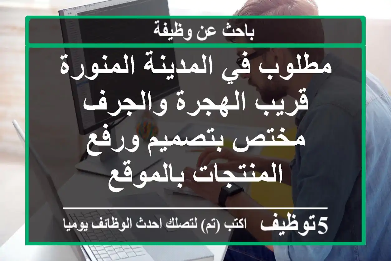 مطلوب في المدينة المنورة قريب الهجرة والجرف مختص بتصميم ورفع المنتجات بالموقع