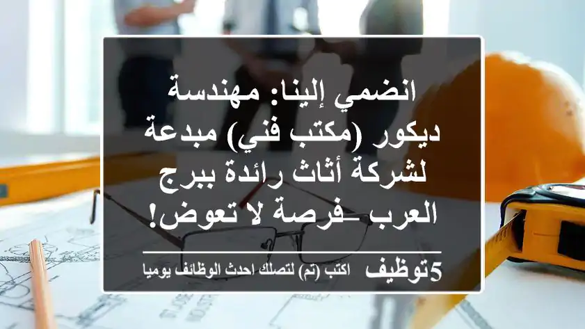 انضمي إلينا: مهندسة ديكور (مكتب فني) مبدعة لشركة أثاث رائدة ببرج العرب – فرصة لا تعوض!