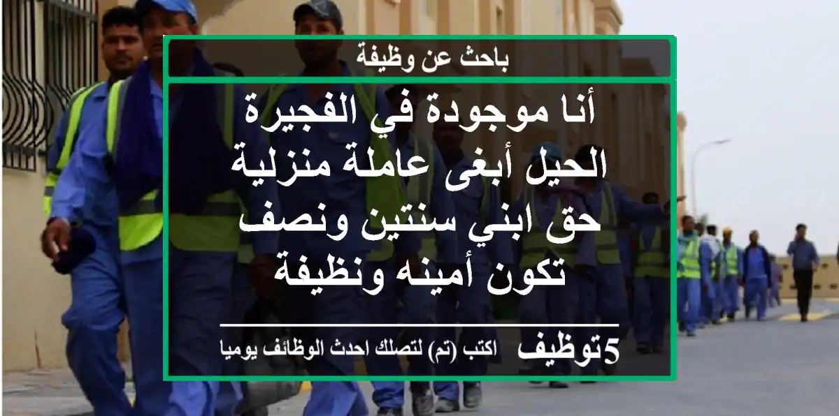 أنا موجودة في الفجيرة الحيل أبغى عاملة منزلية حق ابني سنتين ونصف تكون أمينه ونظيفة