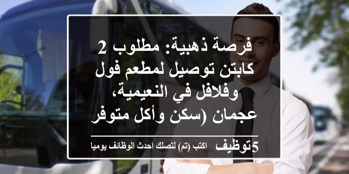 فرصة ذهبية: مطلوب 2 كابتن توصيل لمطعم فول وفلافل في النعيمية، عجمان (سكن وأكل متوفر)
