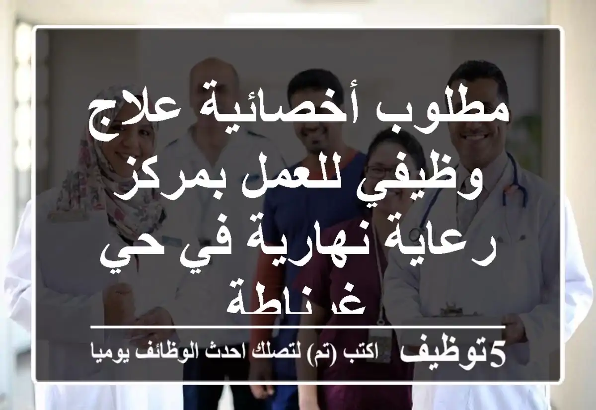 مطلوب أخصائية علاج وظيفي للعمل بمركز رعاية نهارية في حي غرناطة