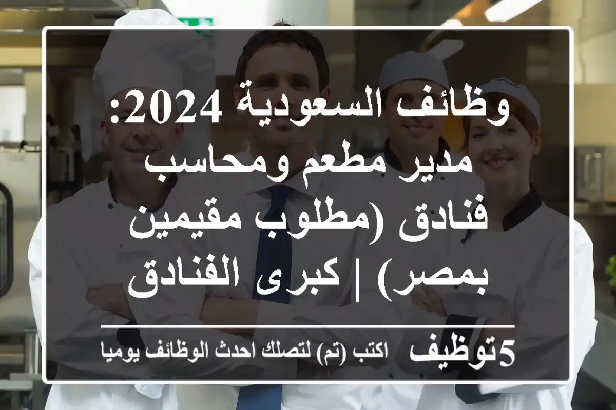 وظائف السعودية 2024: مدير مطعم ومحاسب فنادق (مطلوب مقيمين بمصر) | كبرى الفنادق