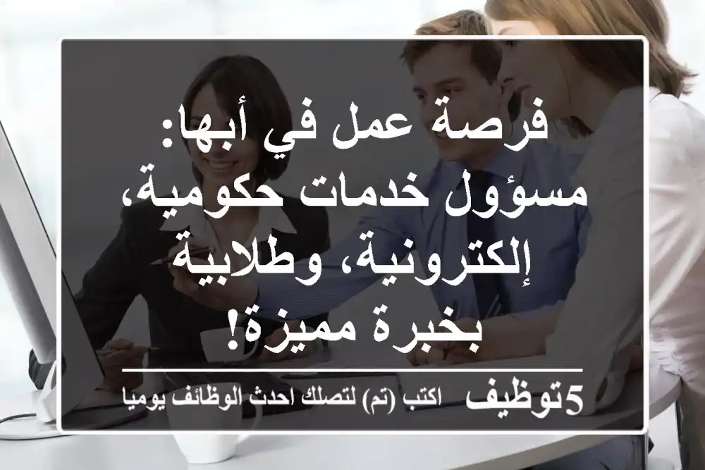 فرصة عمل في أبها: مسؤول خدمات حكومية، إلكترونية، وطلابية بخبرة مميزة!