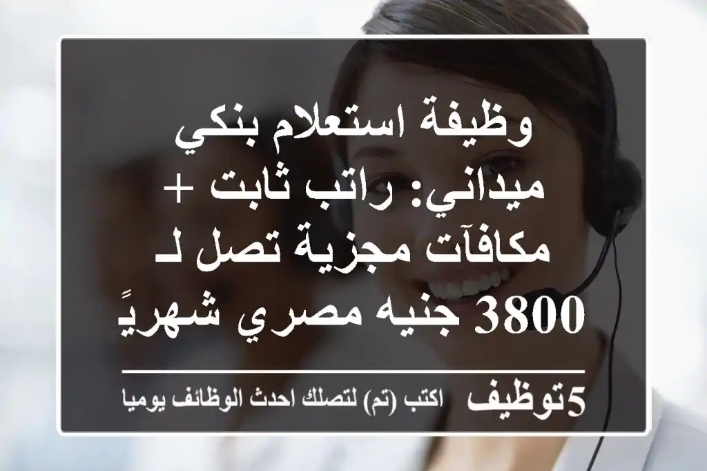 وظيفة استعلام بنكي ميداني: راتب ثابت + مكافآت مجزية تصل لـ 3800 جنيه مصري شهريًا!