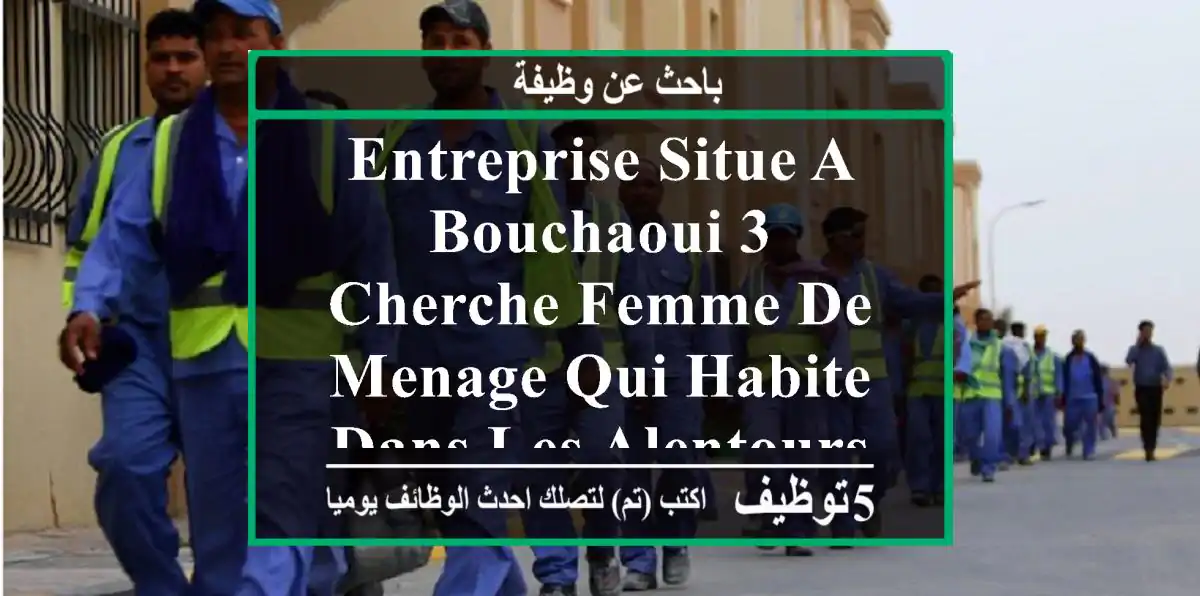 entreprise situe a bouchaoui 3 cherche femme de menage qui habite dans les alentours de ...