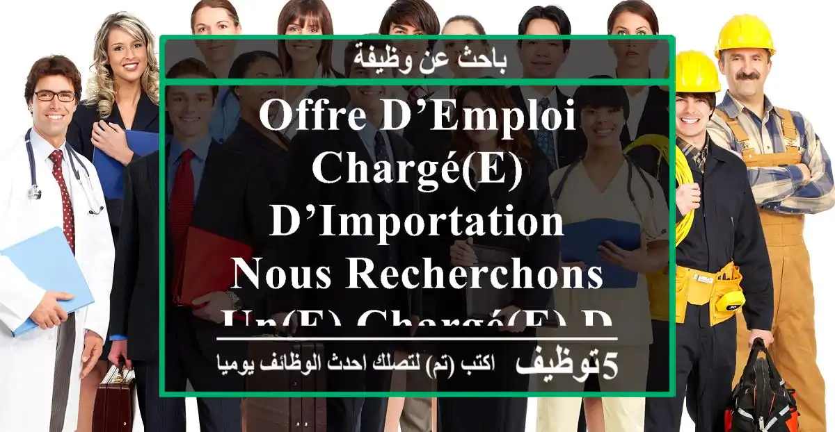 offre d’emploi chargé(e) d’importation nous recherchons un(e) chargé(e) d’importation ...