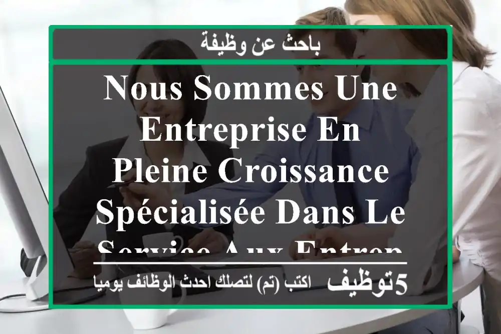 nous sommes une entreprise en pleine croissance spécialisée dans le service aux entreprises. ...