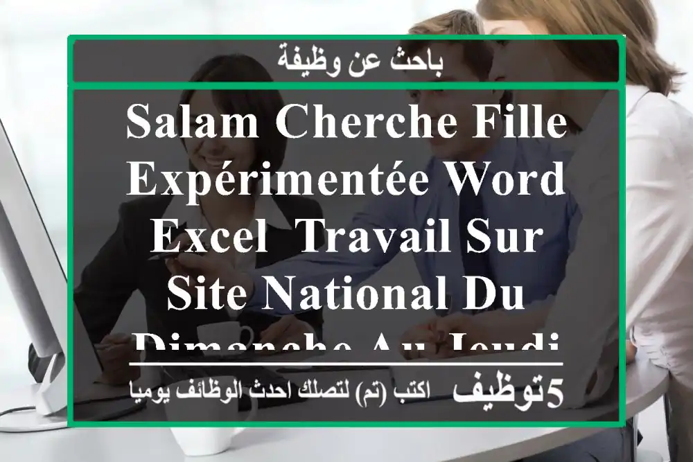 salam cherche fille expérimentée word , excel, travail sur site national du dimanche au jeudi, ...