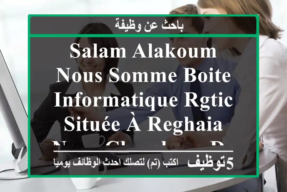 salam alakoum, nous somme boite informatique rgtic située à reghaia, nous cherchons des ...