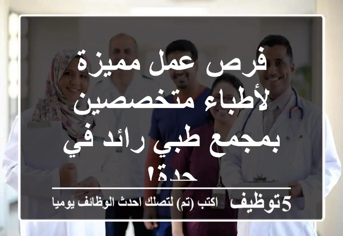 فرص عمل مميزة لأطباء متخصصين بمجمع طبي رائد في جدة!