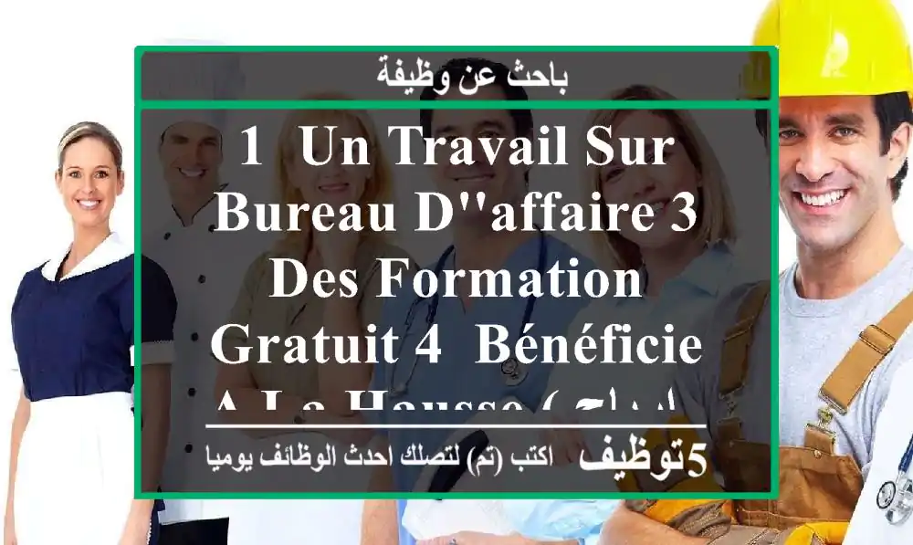 1- un travail sur bureau d'affaire 3- des formation gratuit 4- bénéficie a la hausse ( ارباح ...