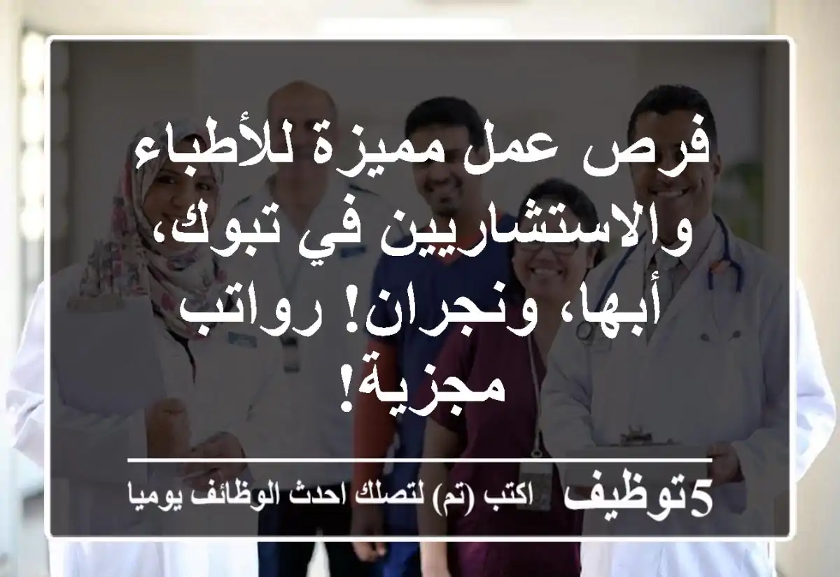 فرص عمل مميزة للأطباء والاستشاريين في تبوك، أبها، ونجران! رواتب مجزية!