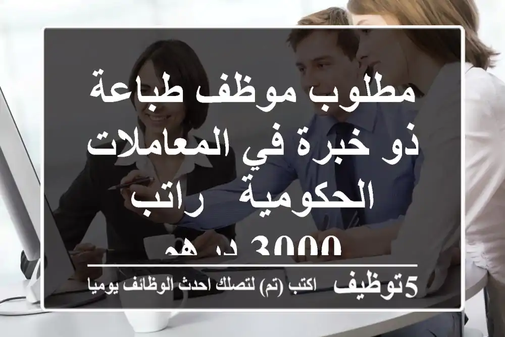 مطلوب موظف طباعة ذو خبرة في المعاملات الحكومية - راتب 3000 درهم