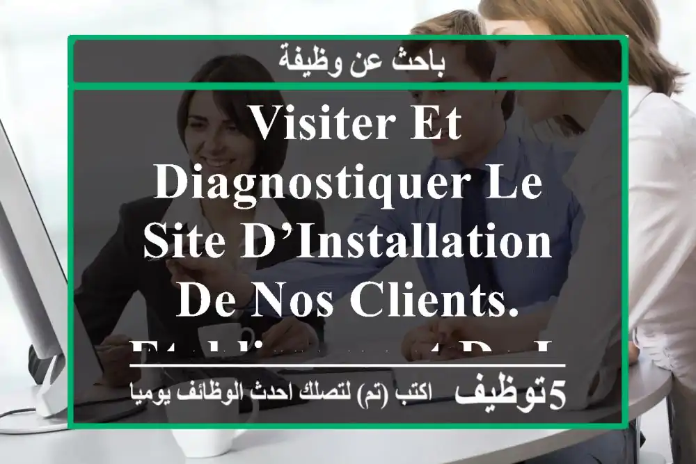 -	visiter et diagnostiquer le site d’installation de nos clients. -	etablissement de la liste ...