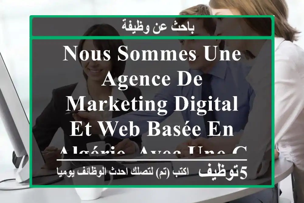 nous sommes une agence de marketing digital et web basée en algérie, avec une clientèle variée ...