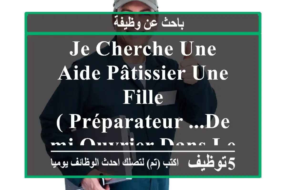 je cherche une aide pâtissier une fille ( préparateur ...demi ouvrier dans le domaine de la ...