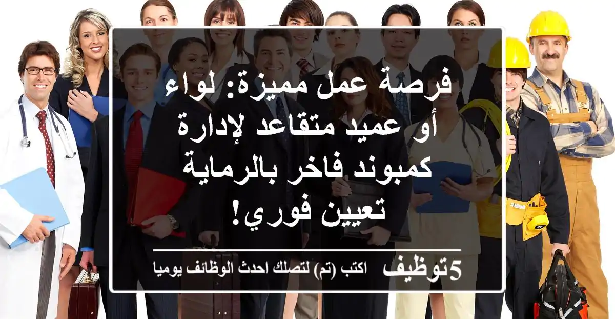 فرصة عمل مميزة: لواء أو عميد متقاعد لإدارة كمبوند فاخر بالرماية - تعيين فوري!