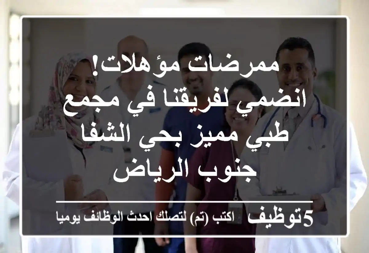 ممرضات مؤهلات! انضمي لفريقنا في مجمع طبي مميز بحي الشفا - جنوب الرياض