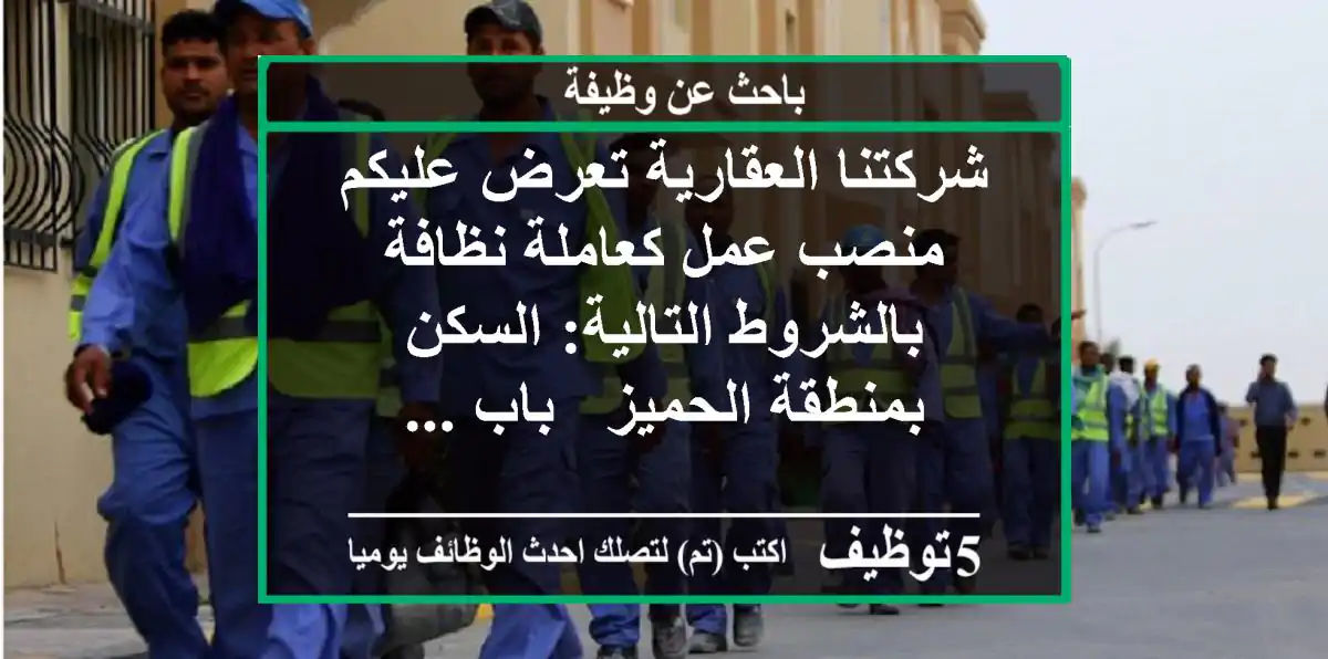 شركتنا العقارية تعرض عليكم منصب عمل كعاملة نظافة بالشروط التالية: السكن بمنطقة الحميز , باب ...