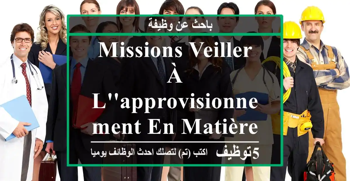 missions veiller à l'approvisionnement en matières premières. gérer le fonctionnement ...