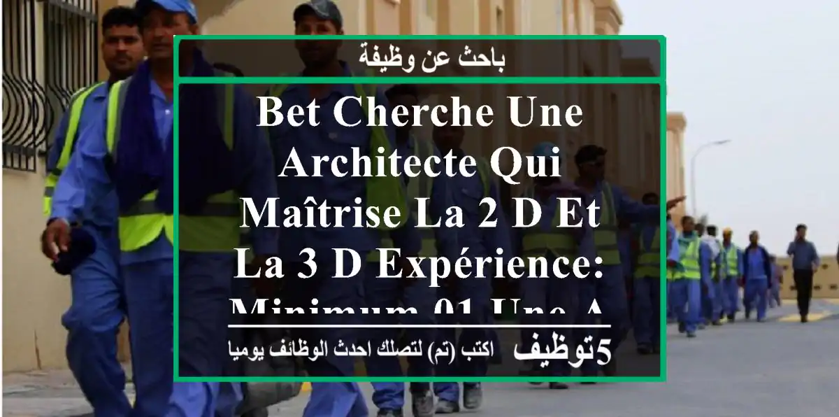 bet cherche une architecte qui maîtrise la 2 d et la 3 d expérience: minimum 01 une année