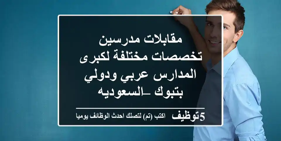 مقابلات مدرسين تخصصات مختلفة لكبرى المدارس عربي ودولي بتبوك – السعوديه