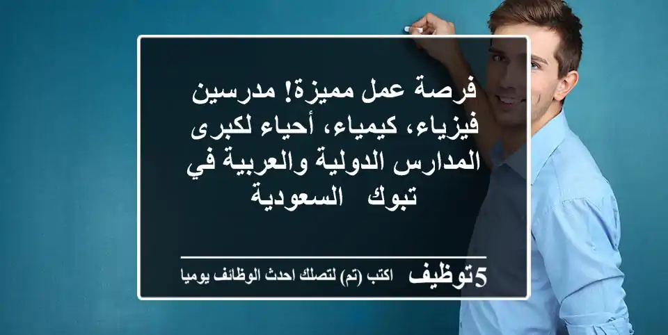 فرصة عمل مميزة! مدرسين فيزياء، كيمياء، أحياء لكبرى المدارس الدولية والعربية في تبوك - السعودية