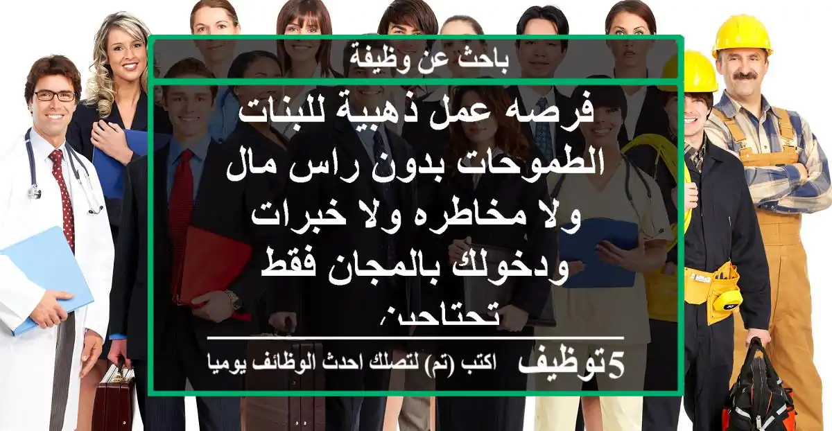 فرصه عمل ذهبية للبنات الطموحات بدون راس مال ولا مخاطره ولا خبرات ودخولك بالمجان فقط تحتاجين ...