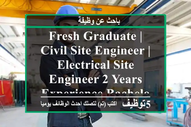 fresh graduate | civil site engineer | electrical site engineer 2 years experience bachelor's ...