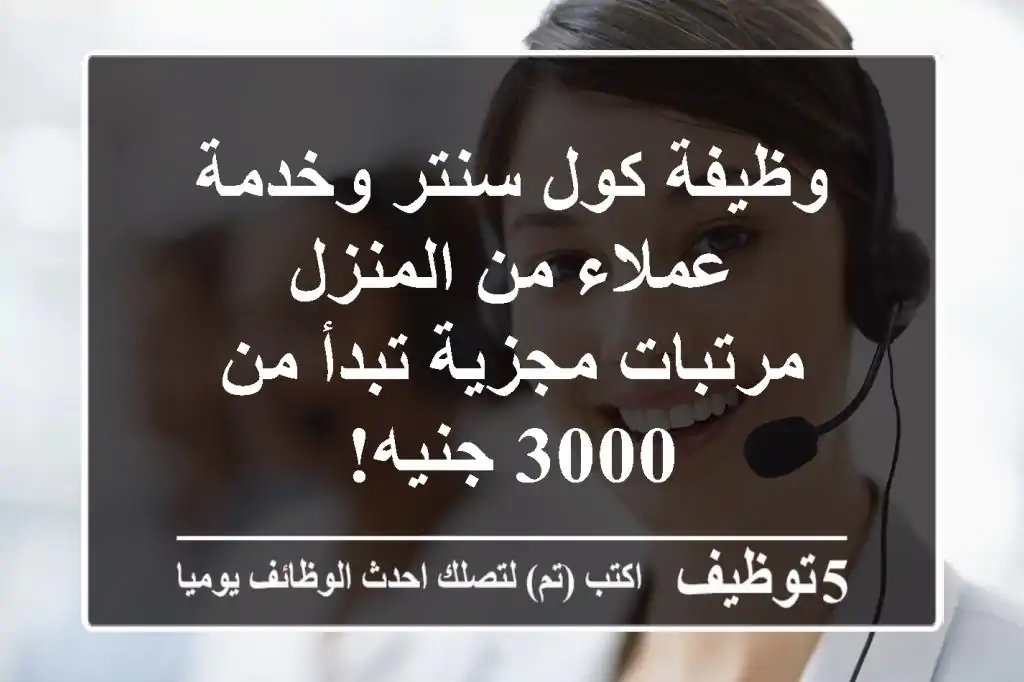 وظيفة كول سنتر وخدمة عملاء من المنزل - مرتبات مجزية تبدأ من 3000 جنيه!