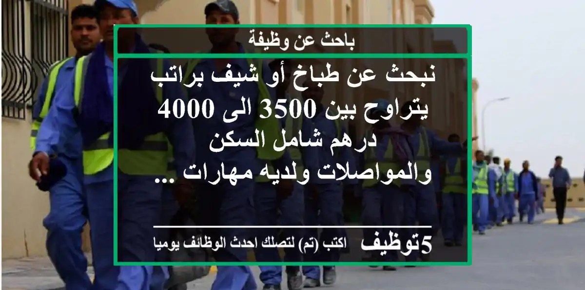 نبحث عن طباخ أو شيف براتب يتراوح بين 3500 الى 4000 درهم شامل السكن والمواصلات ولديه مهارات ...