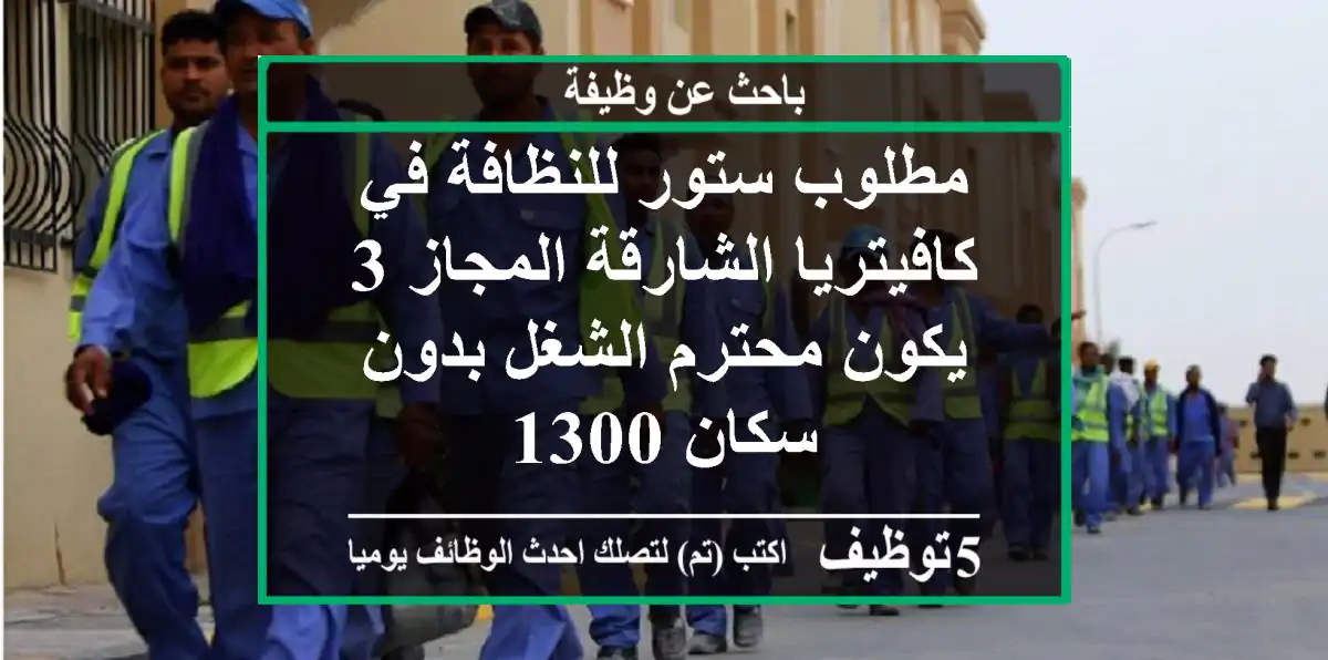 مطلوب ستور للنظافة في كافيتريا الشارقة المجاز 3 يكون محترم الشغل بدون سكان 1300